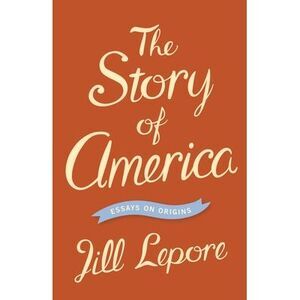 The Story of America: Essays on Origins -- Jill Lepore